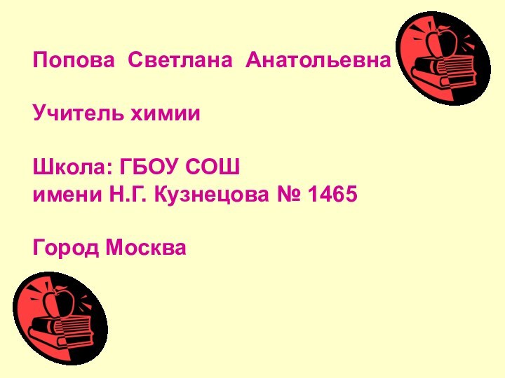 Попова Светлана АнатольевнаУчитель химииШкола: ГБОУ СОШ имени Н.Г. Кузнецова № 1465Город Москва