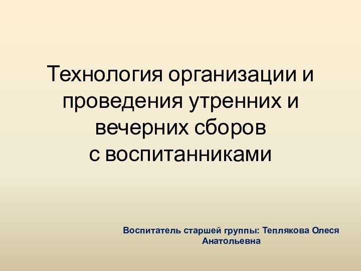 Воспитатель старшей группы: Теплякова Олеся АнатольевнаТехнология организации и проведения утренних и вечерних сборов  с воспитанниками