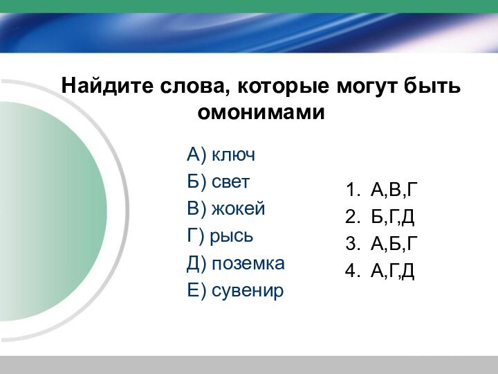 Найдите слова, которые могут быть омонимамиА) ключБ) светВ) жокейГ) рысьД) поземкаЕ) сувенир А,В,ГБ,Г,ДА,Б,ГА,Г,Д