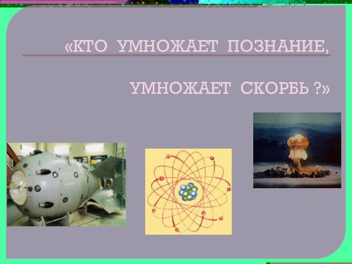 «КТО УМНОЖАЕТ ПОЗНАНИЕ,       УМНОЖАЕТ СКОРБЬ ?»