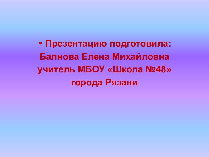 Презентацию подготовила:Балнова Елена Михайловнаучитель МБОУ «Школа №48»города Рязани