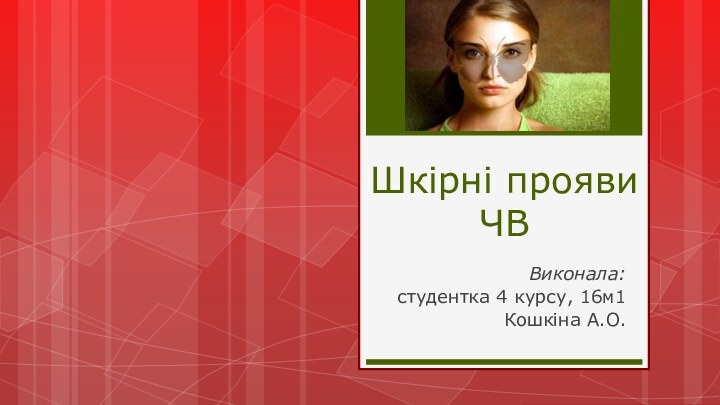 Шкірні прояви ЧВВиконала: студентка 4 курсу, 16м1Кошкіна А.О.