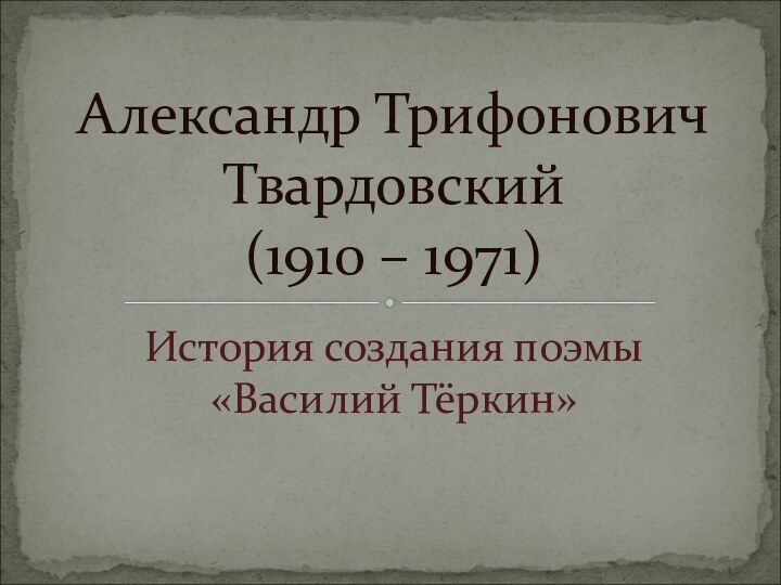 История создания поэмы «Василий Тёркин»Александр Трифонович Твардовский  (1910 – 1971)