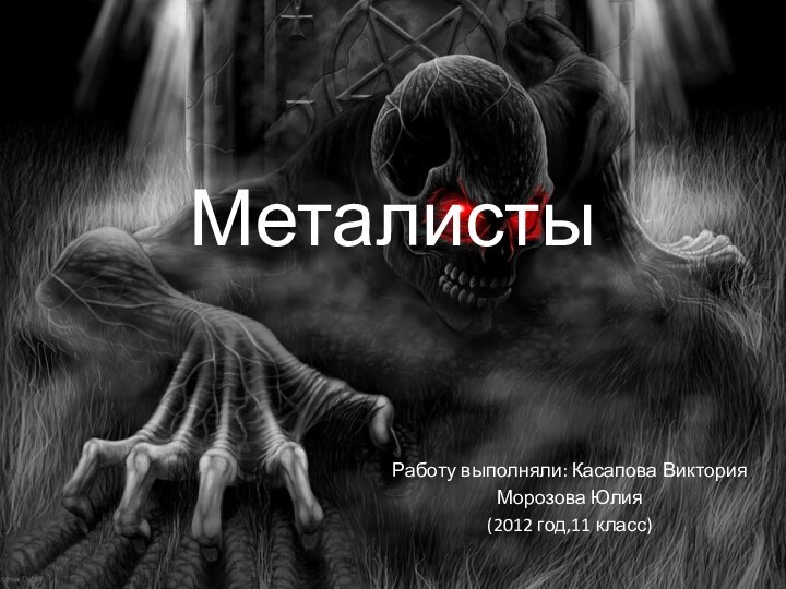 Металисты Работу выполняли: Касапова Виктория Морозова Юлия(2012 год,11 класс)