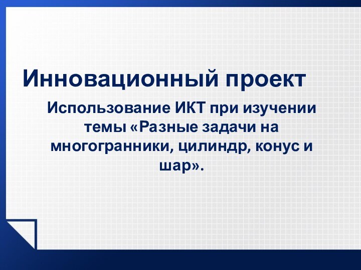 Использование ИКТ при изучении темы «Разные задачи на многогранники, цилиндр, конус и шар».Инновационный проект