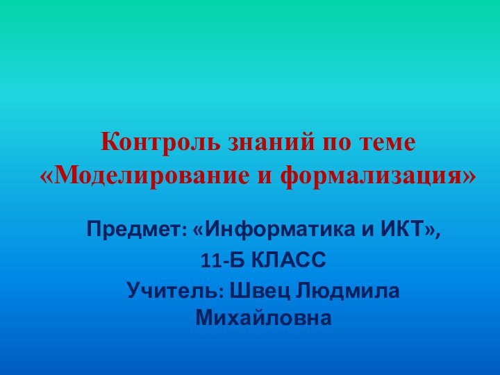 Контроль знаний по теме «Моделирование и формализация»Предмет: «Информатика и ИКТ», 11-Б КЛАССУчитель: Швец Людмила Михайловна