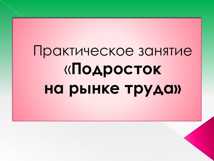 Практическое занятие «Подросток  на рынке труда»