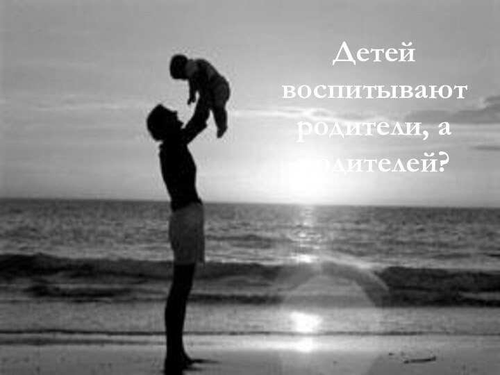 Детей воспитывают родители, а родителей?