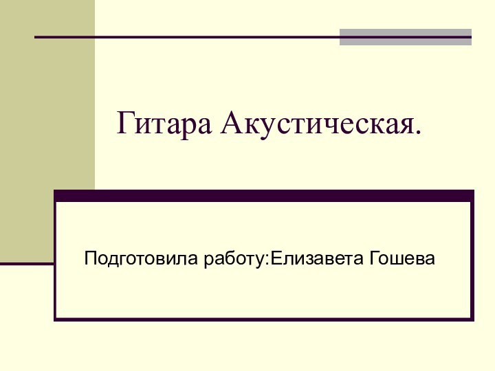 Гитара Акустическая.Подготовила работу:Елизавета Гошева