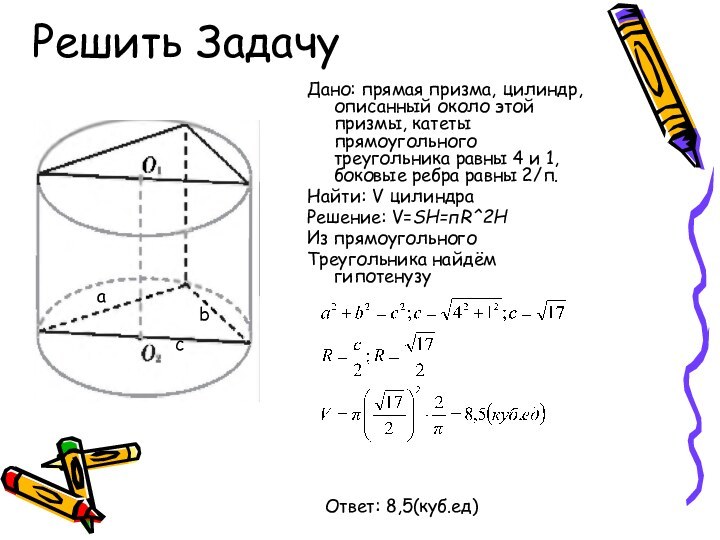 Решить ЗадачуДано: прямая призма, цилиндр, описанный около этой призмы, катеты прямоугольного треугольника