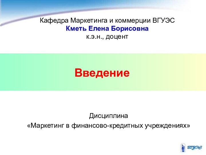 Введение Кафедра Маркетинга и коммерции ВГУЭСКметь Елена Борисовнак.э.н., доцентДисциплина «Маркетинг в финансово-кредитных учреждениях»