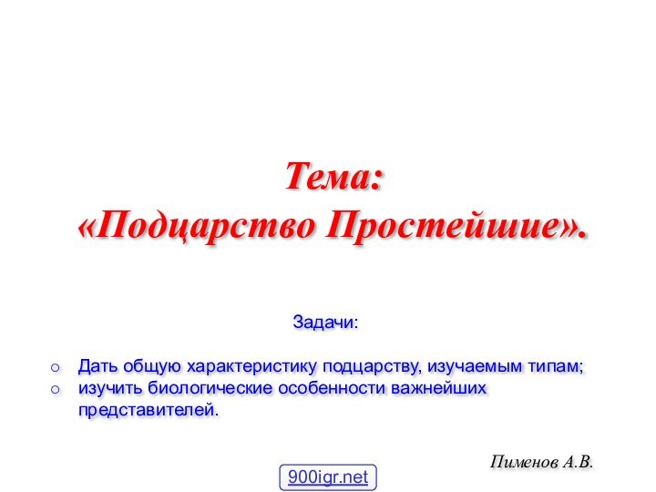 Пименов А.В.Тема:«Подцарство Простейшие».Задачи:Дать общую характеристику подцарству, изучаемым типам;изучить биологические особенности важнейших представителей.