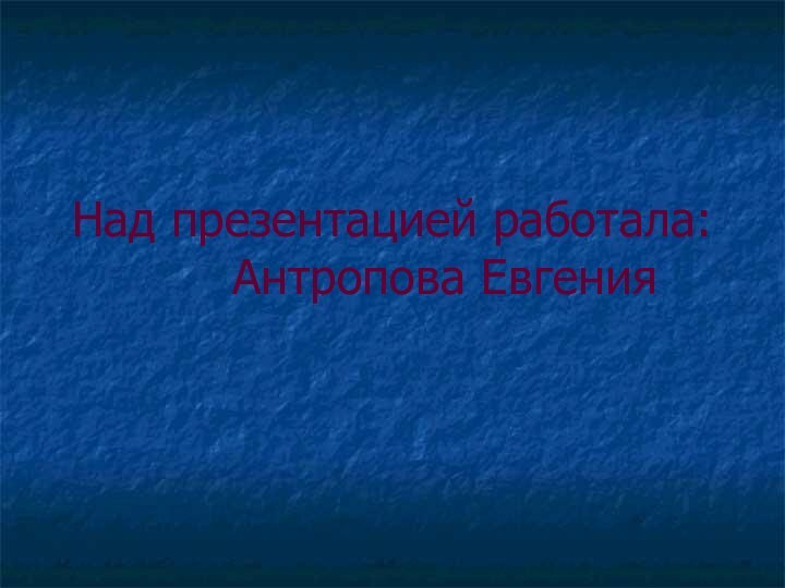 Над презентацией работала:     Антропова Евгения