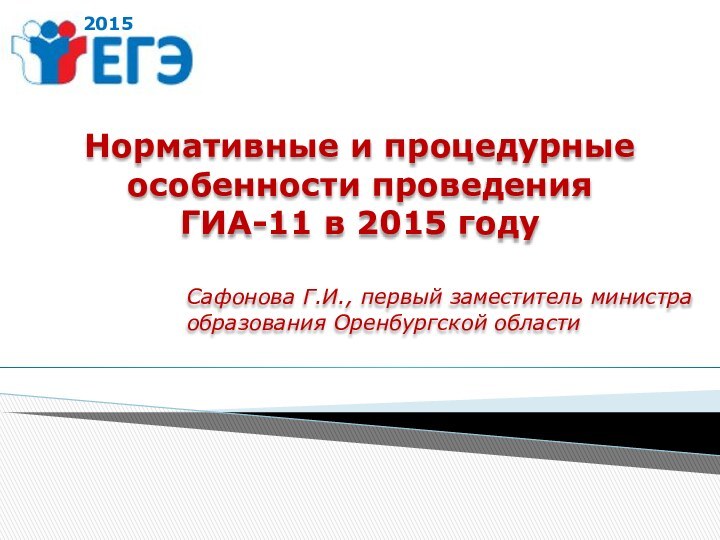 2015Нормативные и процедурные особенности проведения ГИА-11 в 2015 годуСафонова Г.И., первый заместитель министра образования Оренбургской области