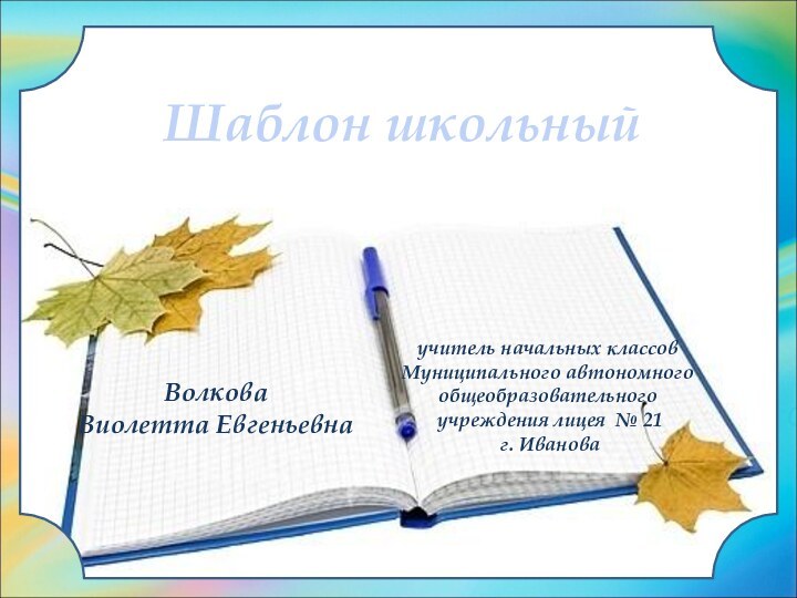 Волкова Виолетта ЕвгеньевнаШаблон школьныйучитель начальных классов Муниципального автономного общеобразовательного учреждения лицея № 21 г. Иванова