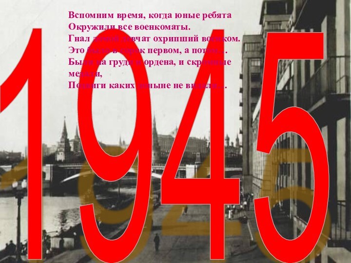 1945Вспомним время, когда юные ребятаОкружили все военкоматы.Гнал домой девчат охрипший военком.Это было