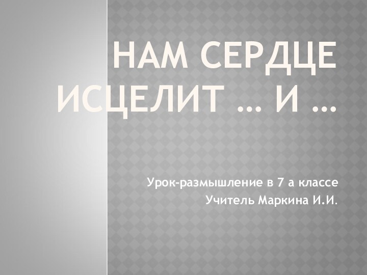 НАМ СЕРДЦЕ ИСЦЕЛИТ … И …Урок-размышление в 7 а классеУчитель Маркина И.И.