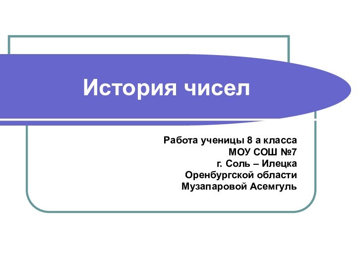 История чиселРабота ученицы 8 а класса МОУ СОШ №7 г. Соль – ИлецкаОренбургской областиМузапаровой Асемгуль