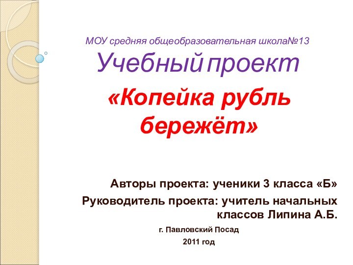 МОУ средняя общеобразовательная школа№13 Учебный проект«Копейка рубль бережёт»Авторы проекта: ученики 3 класса