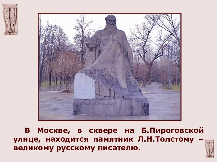 В Москве, в сквере на Б.Пироговской улице, находится памятник Л.Н.Толстому – великому русскому писателю.