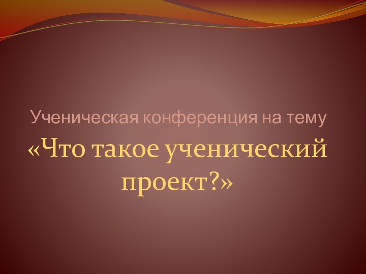 Ученическая конференция на тему «Что такое ученический проект?»