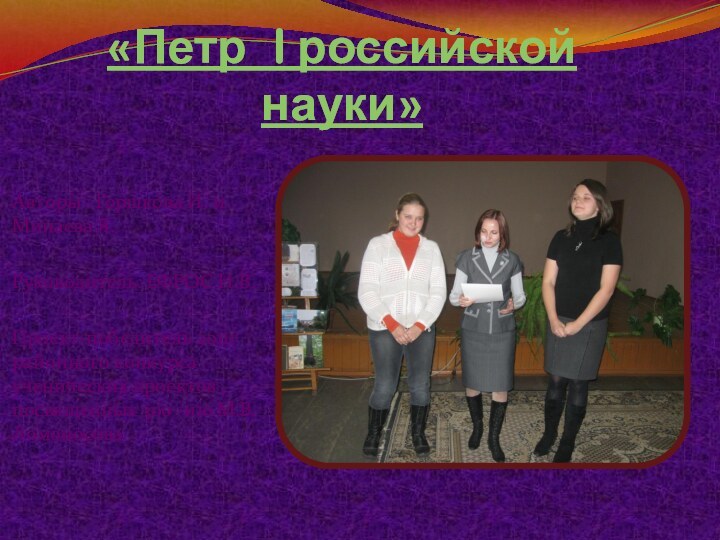 «Петр I российской науки»Авторы : Горшкова И. и Минаева Я.Руководитель: ЕФРОС Н.В.Проект-победитель