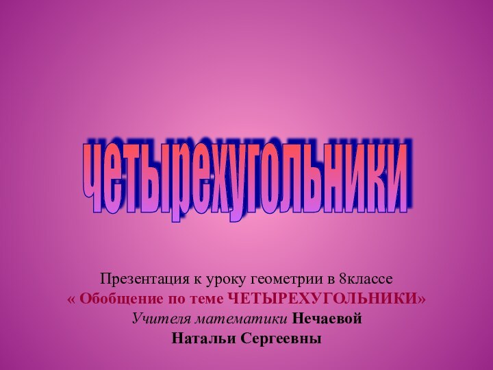 четырехугольники Презентация к уроку геометрии в 8классе« Обобщение по теме ЧЕТЫРЕХУГОЛЬНИКИ»Учителя математики Нечаевой Натальи Сергеевны