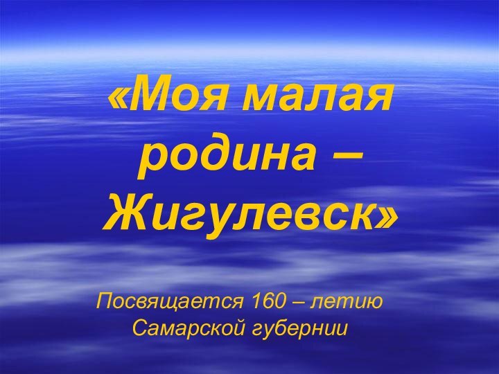 «Моя малая родина – Жигулевск»Посвящается 160 – летию Самарской губернии