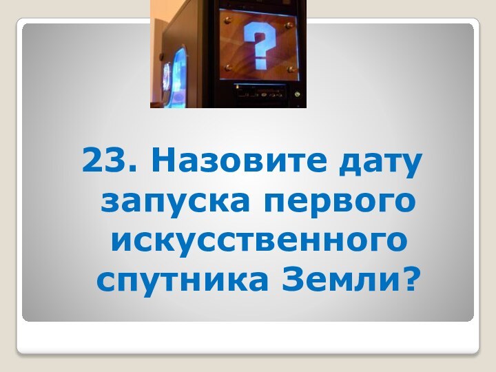 23. Назовите дату запуска первого искусственного спутника Земли?