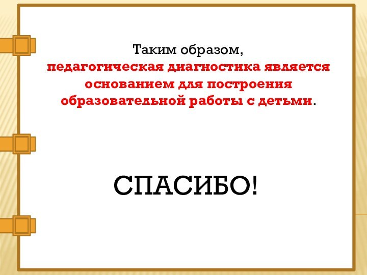 Таким образом, педагогическая диагностика является основанием для построения образовательной работы с детьми.СПАСИБО!