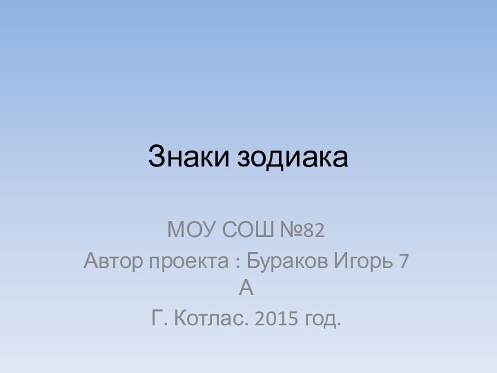 Знаки зодиакаМОУ СОШ №82Автор проекта : Бураков Игорь 7 АГ. Котлас. 2015 год.