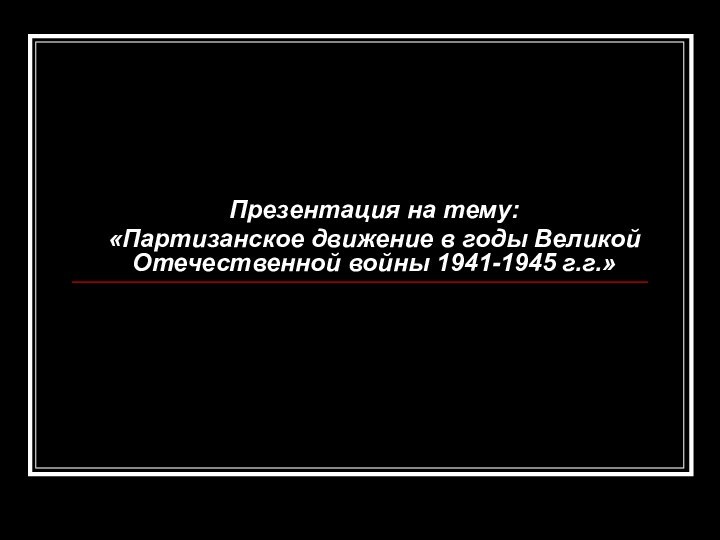 Презентация на тему:«Партизанское движение в годы Великой Отечественной войны 1941-1945 г.г.»