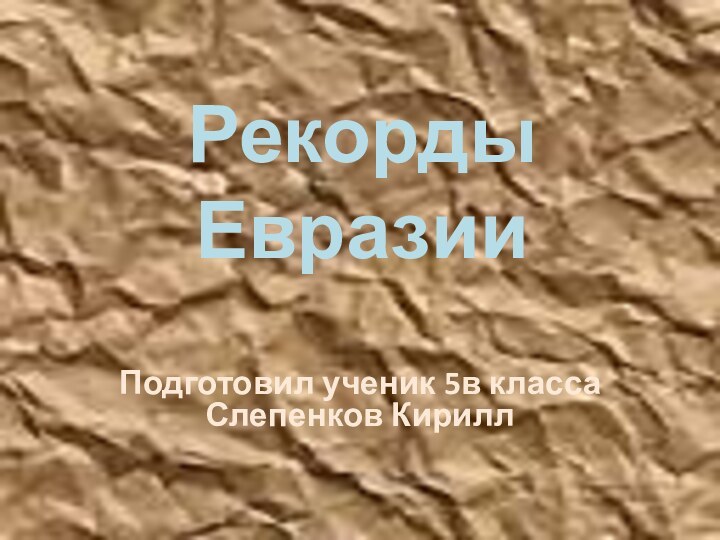 Рекорды ЕвразииПодготовил ученик 5в класса Слепенков Кирилл