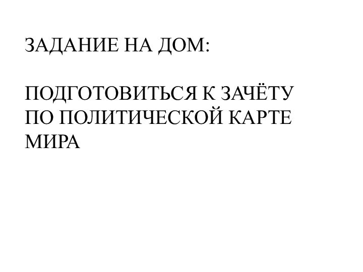 ЗАДАНИЕ НА ДОМ: ПОДГОТОВИТЬСЯ К ЗАЧЁТУ ПО ПОЛИТИЧЕСКОЙ КАРТЕ МИРА