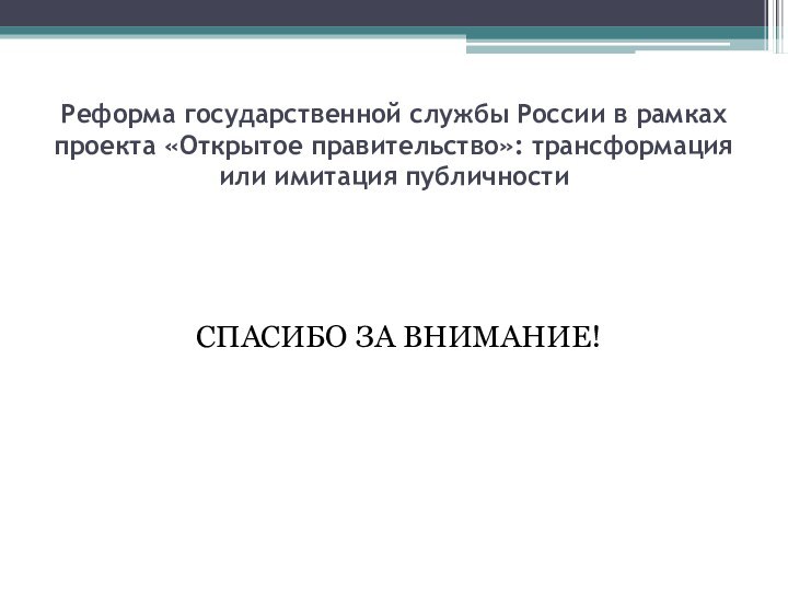 Реформа государственной службы России в рамках проекта «Открытое правительство»: трансформация или имитация публичностиСПАСИБО ЗА ВНИМАНИЕ!