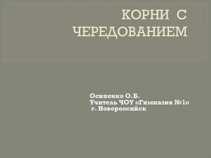 КОРНИ С ЧЕРЕДОВАНИЕМОсипенко О.Б.Учитель ЧОУ «Гимназия №1» г. Новороссийск 