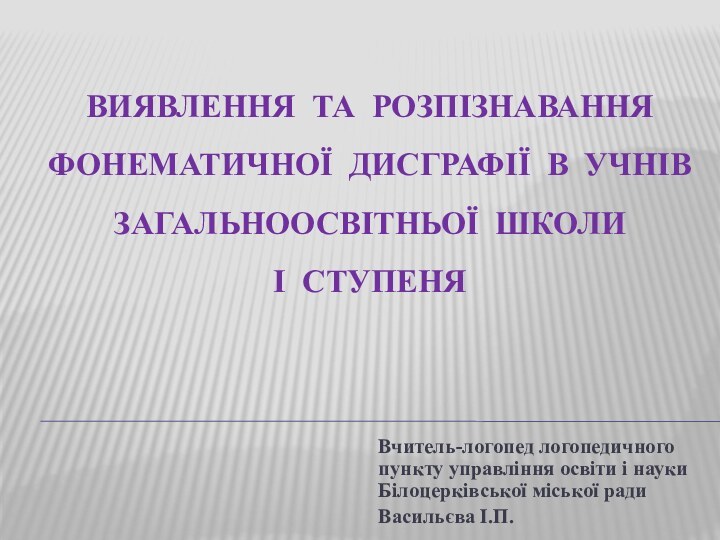 Виявлення та розпізнавання фонематичної дисграфії в учнів загальноосвітньої школи І ступеняВчитель-логопед логопедичного