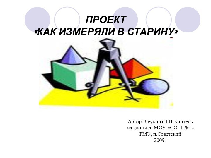 ПРОЕКТ  «КАК ИЗМЕРЯЛИ В СТАРИНУ»Автор: Леухина Т.Н. учитель математики МОУ