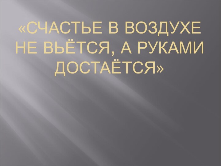 «СЧАСТЬЕ В ВОЗДУХЕ НЕ ВЬЁТСЯ, А РУКАМИ ДОСТАЁТСЯ»