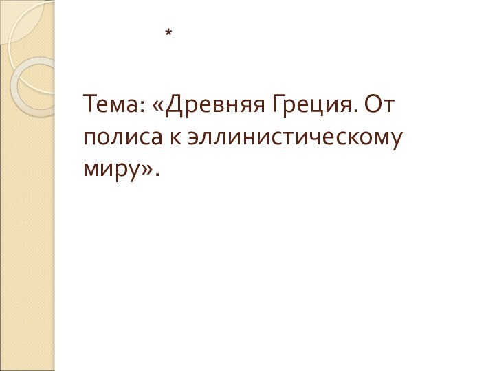 Тема: «Древняя Греция. От полиса к эллинистическому миру».  *