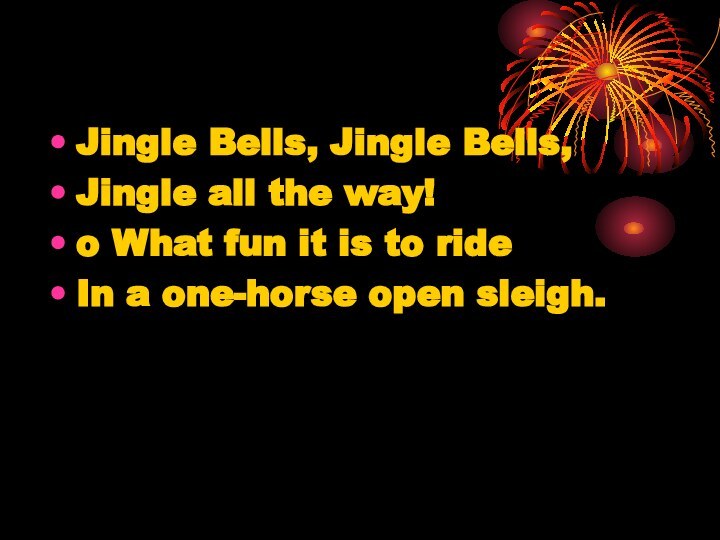 Jingle Bells, Jingle Bells,Jingle all the way!o What fun it is to