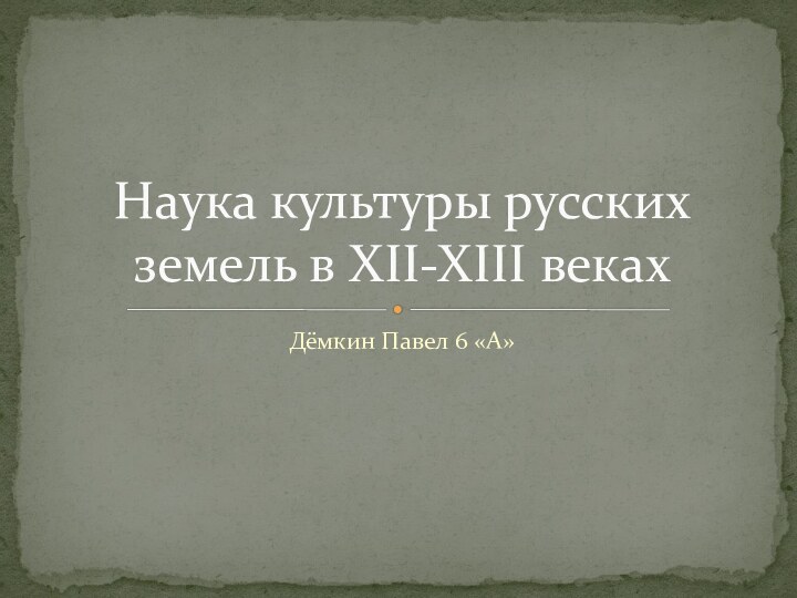 Дёмкин Павел 6 «А»Наука культуры русских земель в XII-XIII веках