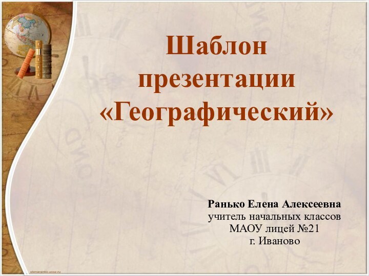 Шаблон  презентации «Географический»Ранько Елена Алексеевнаучитель начальных классовМАОУ лицей №21 г. Иваново