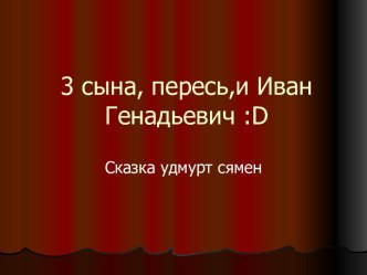 3 сына, пересь,и Иван Генадьевич