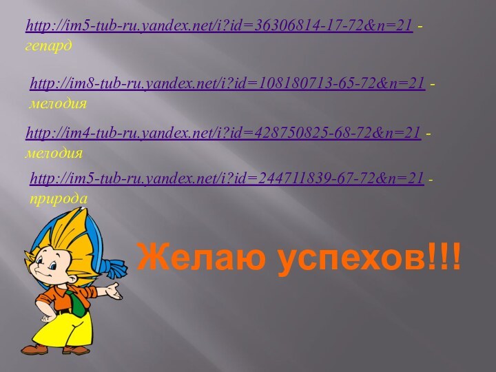 Желаю успехов!!!http://im5-tub-ru.yandex.net/i?id=36306814-17-72&n=21 - гепардhttp://im8-tub-ru.yandex.net/i?id=108180713-65-72&n=21 - мелодияhttp://im4-tub-ru.yandex.net/i?id=428750825-68-72&n=21 - мелодияhttp://im5-tub-ru.yandex.net/i?id=244711839-67-72&n=21 - природа