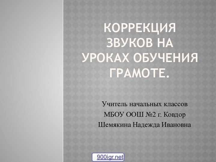 Коррекция звуков на уроках обучения грамоте. Учитель начальных классов МБОУ ООШ №2 г. КовдорШемякина Надежда Ивановна