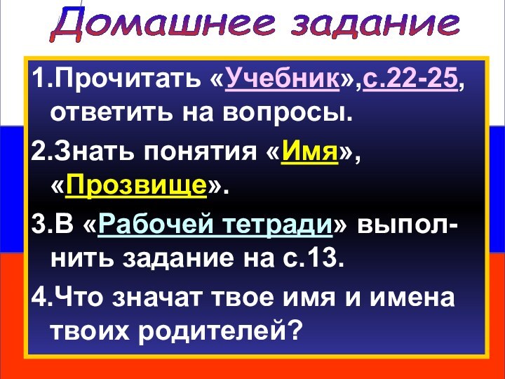 Домашнее задание1.Прочитать «Учебник»,с.22-25, ответить на вопросы.2.Знать понятия «Имя», «Прозвище». 3.В «Рабочей тетради»