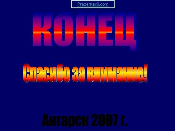 Ангарск 2007 г. Спасибо за внимание! КОНЕЦ Prezentacii.com