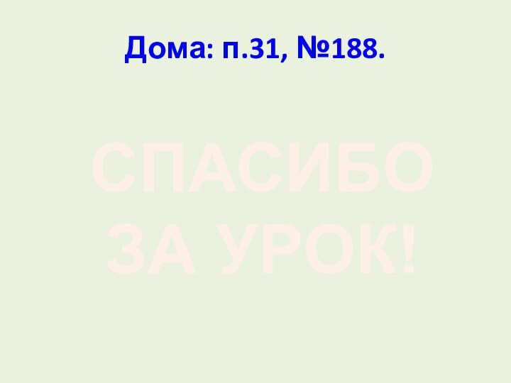 Дома: п.31, №188.СПАСИБО ЗА УРОК!