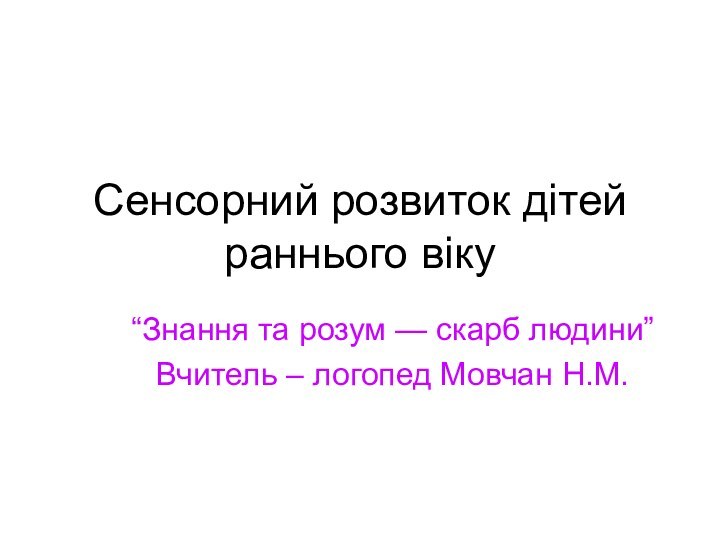 Сенсорний розвиток дітей раннього віку“Знання та розум — скарб людини”Вчитель – логопед Мовчан Н.М.